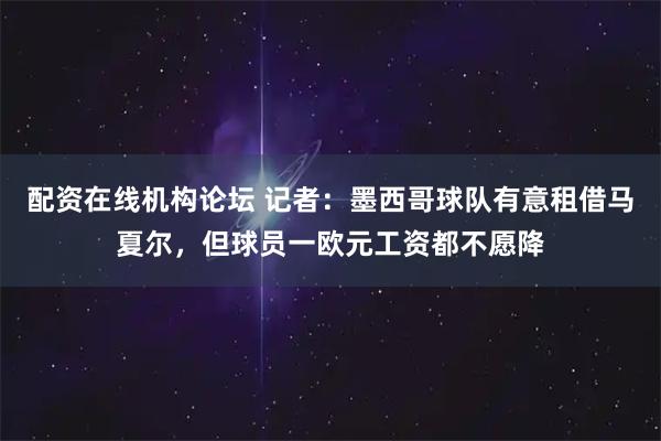 配资在线机构论坛 记者：墨西哥球队有意租借马夏尔，但球员一欧元工资都不愿降