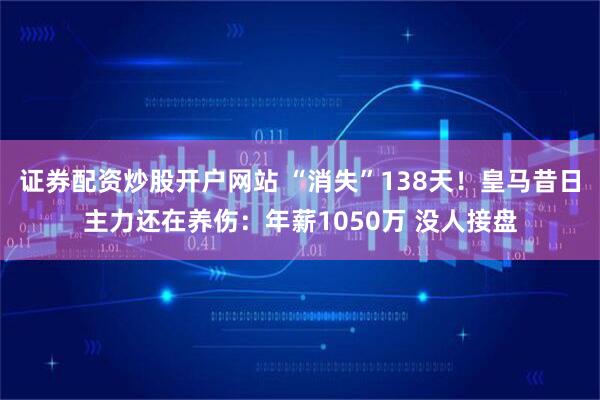 证券配资炒股开户网站 “消失”138天！皇马昔日主力还在养伤：年薪1050万 没人接盘