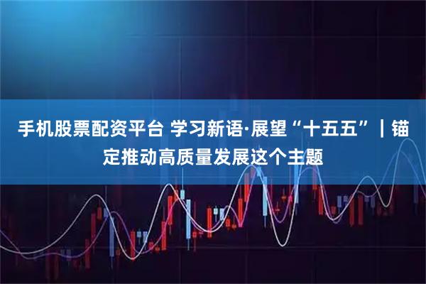 手机股票配资平台 学习新语·展望“十五五”｜锚定推动高质量发展这个主题