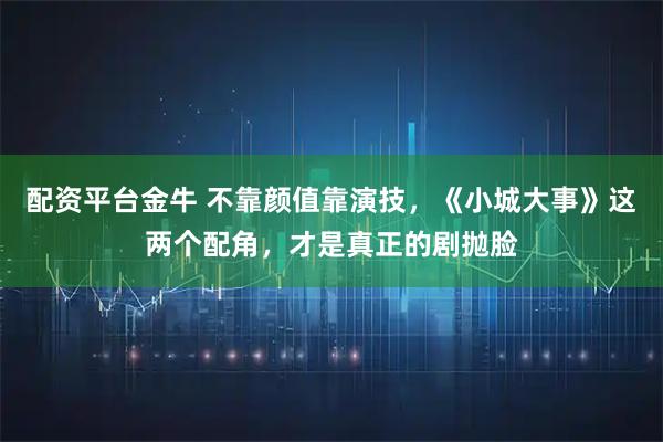 配资平台金牛 不靠颜值靠演技，《小城大事》这两个配角，才是真正的剧抛脸