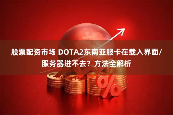 股票配资市场 DOTA2东南亚服卡在载入界面/服务器进不去？方法全解析