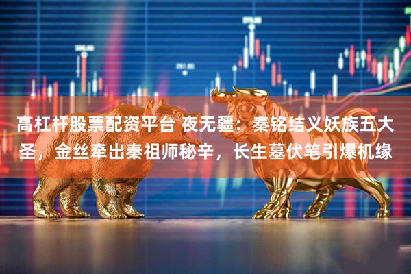 高杠杆股票配资平台 夜无疆：秦铭结义妖族五大圣，金丝牵出秦祖师秘辛，长生墓伏笔引爆机缘