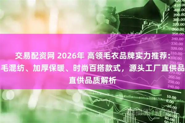 交易配资网 2026年 高领毛衣品牌实力推荐：精选羊毛混纺、加厚保暖、时尚百搭款式，源头工厂直供品质解析