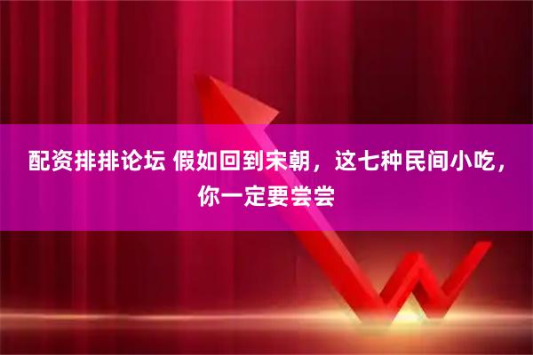 配资排排论坛 假如回到宋朝，这七种民间小吃，你一定要尝尝