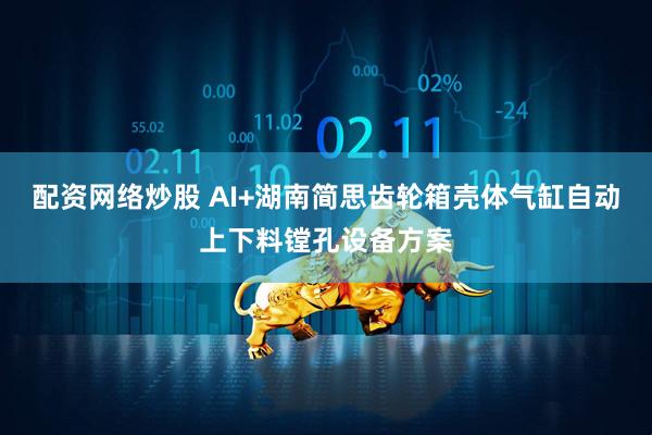 配资网络炒股 AI+湖南简思齿轮箱壳体气缸自动上下料镗孔设备方案