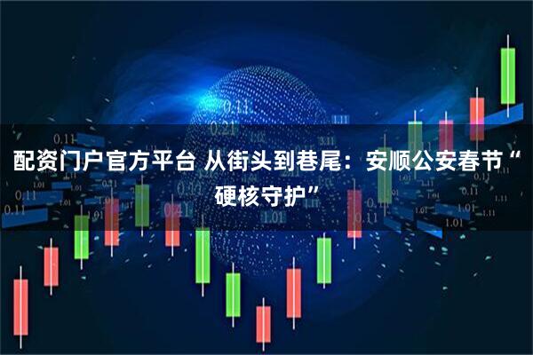 配资门户官方平台 从街头到巷尾：安顺公安春节“硬核守护”