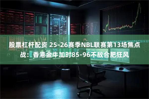 股票杠杆配资 25-26赛季NBL联赛第13场焦点战：香港金牛加时85-96不敌合肥狂风