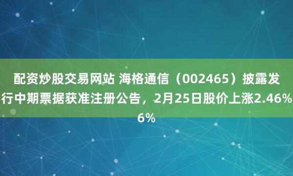 配资炒股交易网站 海格通信（002465）披露发行中期票据获准注册公告，2月25日股价上涨2.46%
