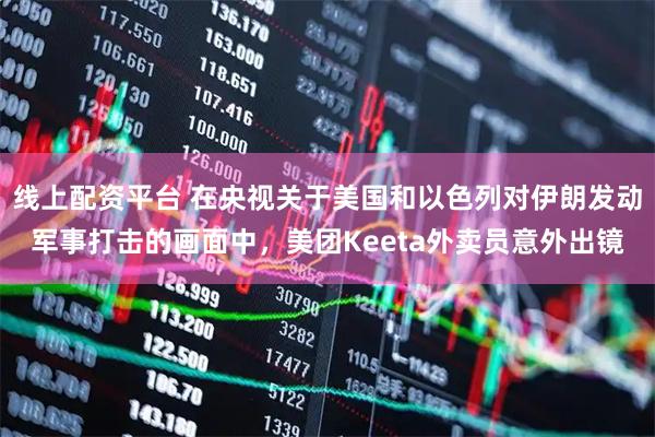 线上配资平台 在央视关于美国和以色列对伊朗发动军事打击的画面中，美团Keeta外卖员意外出镜