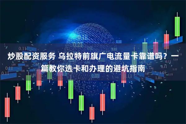 炒股配资服务 乌拉特前旗广电流量卡靠谱吗？一篇教你选卡和办理的避坑指南