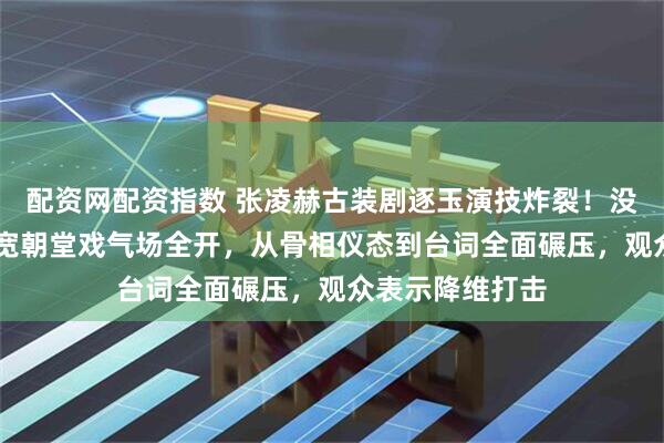 配资网配资指数 张凌赫古装剧逐玉演技炸裂!没想到47岁严屹宽朝堂戏气场全开,从骨相仪态到台词全面碾压,观众表示降维打击