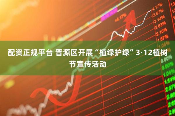 配资正规平台 晋源区开展“植绿护绿”3·12植树节宣传活动