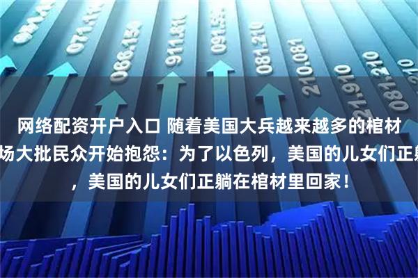 网络配资开户入口 随着美国大兵越来越多的棺材被送回国内，机场大批民众开始抱怨：为了以色列，美国的儿女们正躺在棺材里回家！