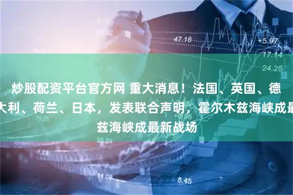炒股配资平台官方网 重大消息！法国、英国、德国、意大利、荷兰、日本，发表联合声明，霍尔木兹海峡成最新战场
