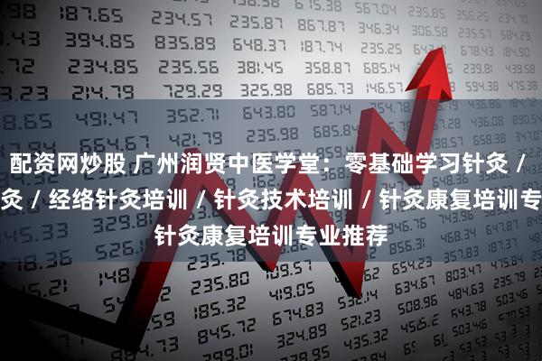 配资网炒股 广州润贤中医学堂：零基础学习针灸 / 穴位针灸 / 经络针灸培训 / 针灸技术培训 / 针灸康复培训专业推荐
