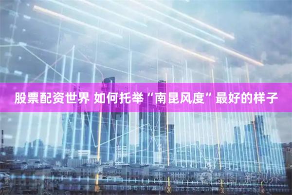 股票配资世界 如何托举“南昆风度”最好的样子