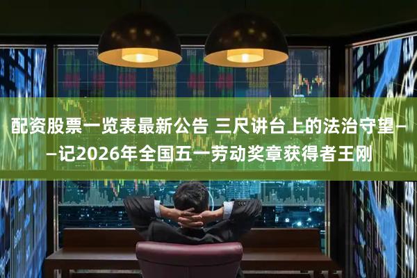 配资股票一览表最新公告 三尺讲台上的法治守望——记2026年全国五一劳动奖章获得者王刚