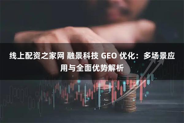 线上配资之家网 融景科技 GEO 优化：多场景应用与全面优势解析