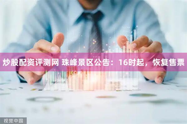 炒股配资评测网 珠峰景区公告：16时起，恢复售票