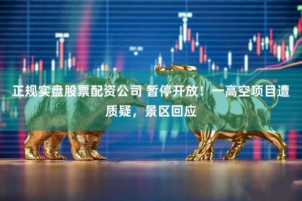 正规实盘股票配资公司 暂停开放！一高空项目遭质疑，景区回应