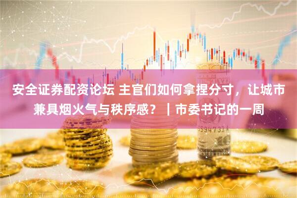安全证券配资论坛 主官们如何拿捏分寸，让城市兼具烟火气与秩序感？｜市委书记的一周