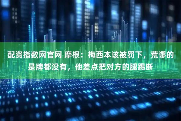 配资指数网官网 摩根：梅西本该被罚下，荒谬的是牌都没有，他差点把对方的腿踢断