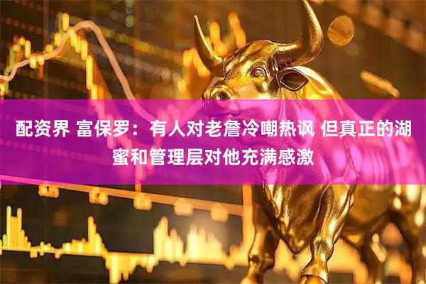 配资界 富保罗：有人对老詹冷嘲热讽 但真正的湖蜜和管理层对他充满感激