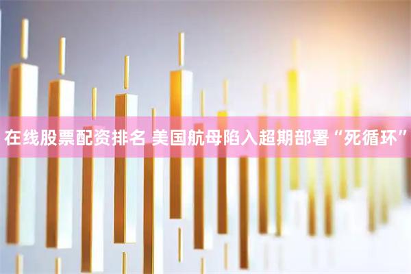 在线股票配资排名 美国航母陷入超期部署“死循环”