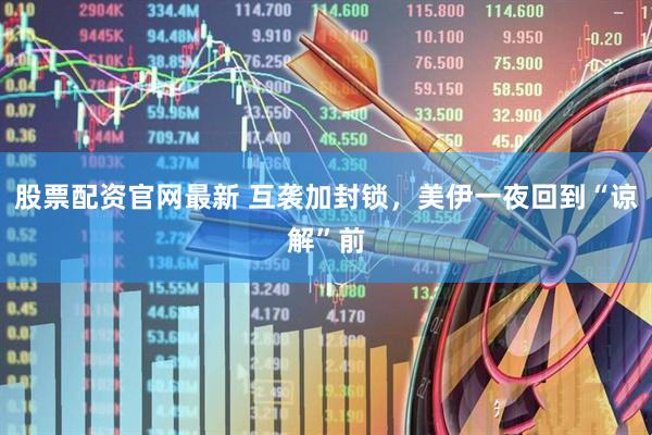 股票配资官网最新 互袭加封锁，美伊一夜回到“谅解”前