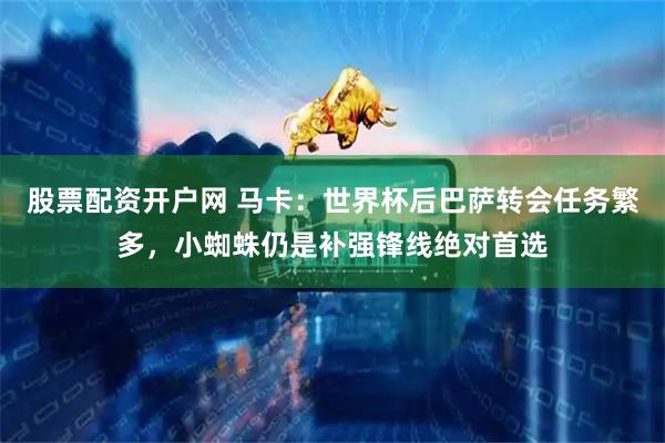 股票配资开户网 马卡：世界杯后巴萨转会任务繁多，小蜘蛛仍是补强锋线绝对首选