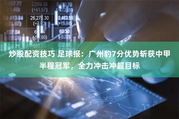 炒股配资技巧 足球报：广州豹7分优势斩获中甲半程冠军，全力冲击冲超目标