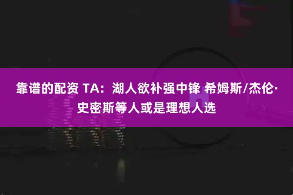 靠谱的配资 TA：湖人欲补强中锋 希姆斯/杰伦·史密斯等人或是理想人选