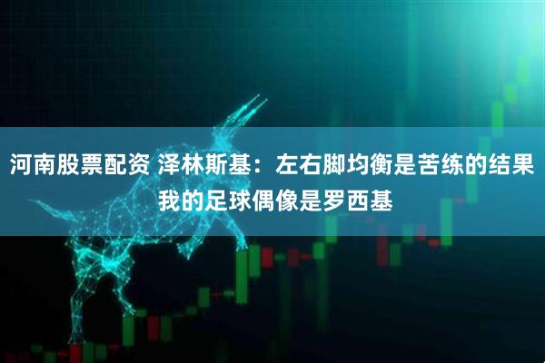 河南股票配资 泽林斯基：左右脚均衡是苦练的结果 我的足球偶像是罗西基